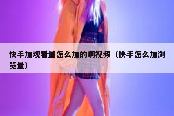 快手加观看量怎么加的啊视频（快手怎么加浏览量） 第1张