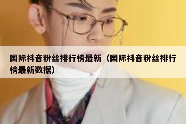 国际抖音粉丝排行榜最新（国际抖音粉丝排行榜最新数据） 第1张