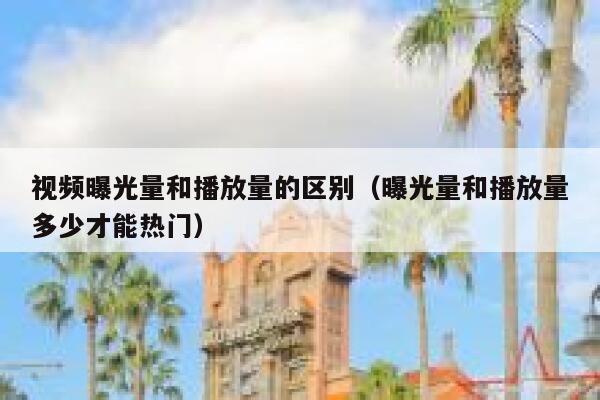 视频曝光量和播放量的区别（曝光量和播放量多少才能热门） 第1张