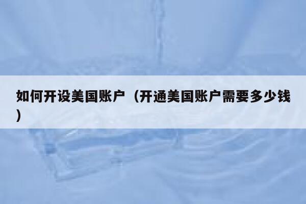 如何开设美国账户（开通美国账户需要多少钱） 第1张