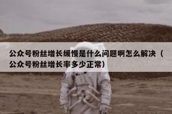 公众号粉丝增长缓慢是什么问题啊怎么解决（公众号粉丝增长率多少正常） 第1张
