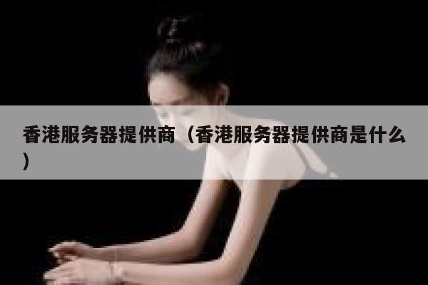 香港服务器提供商（香港服务器提供商是什么） 第1张