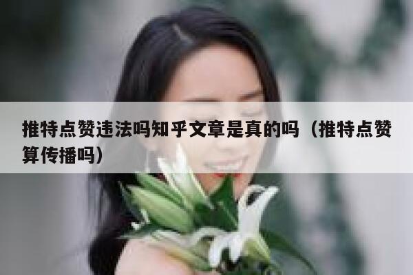 推特点赞违法吗知乎文章是真的吗（推特点赞算传播吗） 第1张