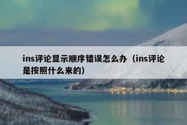 ins评论显示顺序错误怎么办（ins评论是按照什么来的） 第1张