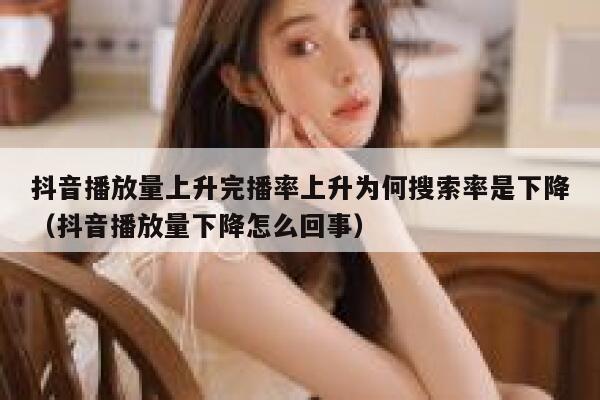 抖音播放量上升完播率上升为何搜索率是下降（抖音播放量下降怎么回事） 第1张