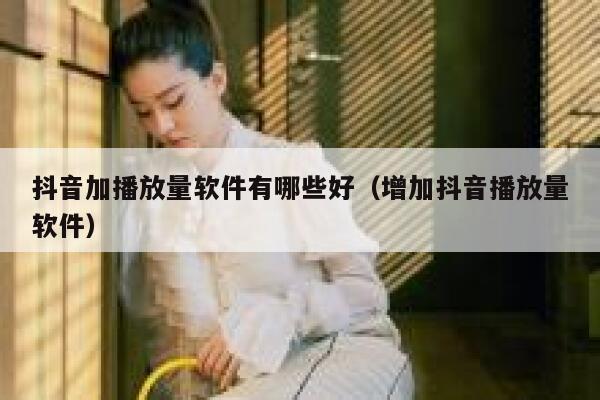 抖音加播放量软件有哪些好（增加抖音播放量软件） 第1张