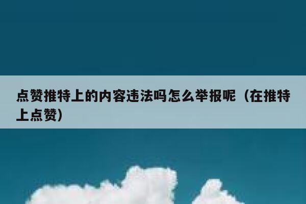点赞推特上的内容违法吗怎么举报呢（在推特上点赞） 第1张