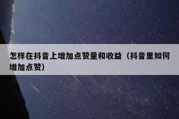 怎样在抖音上增加点赞量和收益（抖音里如何增加点赞） 第1张
