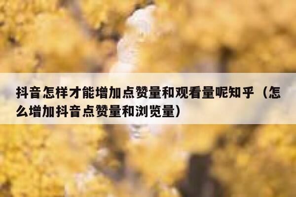 抖音怎样才能增加点赞量和观看量呢知乎（怎么增加抖音点赞量和浏览量） 第1张
