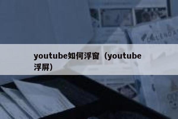 youtube如何浮窗（youtube 浮屏） 第1张