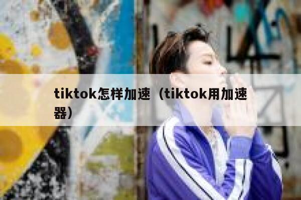 tiktok怎样加速（tiktok用加速器） 第1张