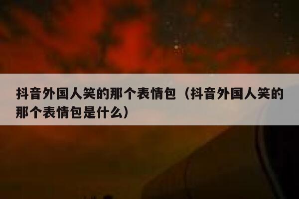 抖音外国人笑的那个表情包（抖音外国人笑的那个表情包是什么） 第1张