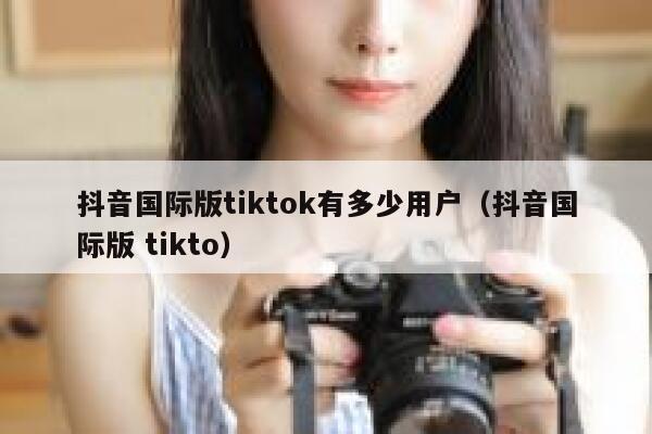 抖音国际版tiktok有多少用户（抖音国际版 tikto） 第1张