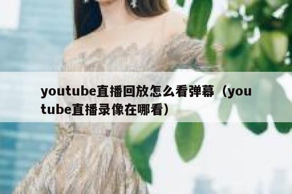 youtube直播回放怎么看弹幕（youtube直播录像在哪看） 第1张