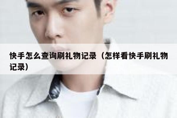 快手怎么查询刷礼物记录（怎样看快手刷礼物记录） 第1张