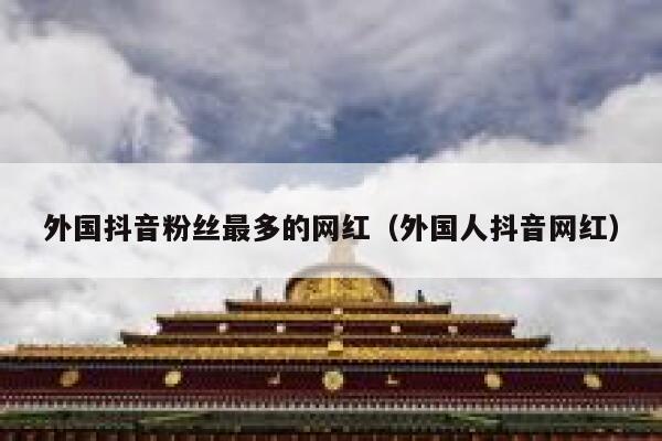 外国抖音粉丝最多的网红（外国人抖音网红） 第1张
