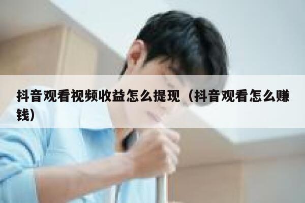 抖音观看视频收益怎么提现（抖音观看怎么赚钱） 第1张