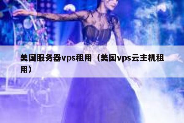 美国服务器vps租用（美国vps云主机租用） 第1张