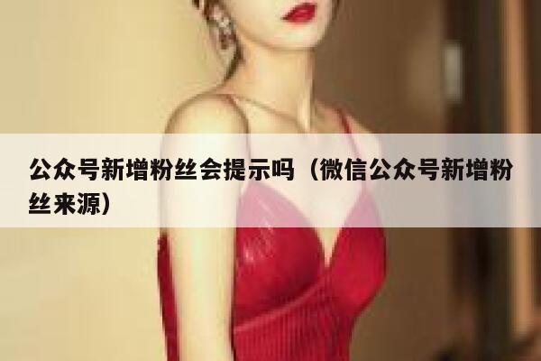 公众号新增粉丝会提示吗（微信公众号新增粉丝来源） 第1张