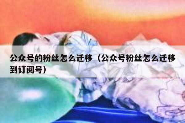 公众号的粉丝怎么迁移（公众号粉丝怎么迁移到订阅号） 第1张