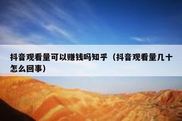 抖音观看量可以赚钱吗知乎（抖音观看量几十怎么回事） 第1张