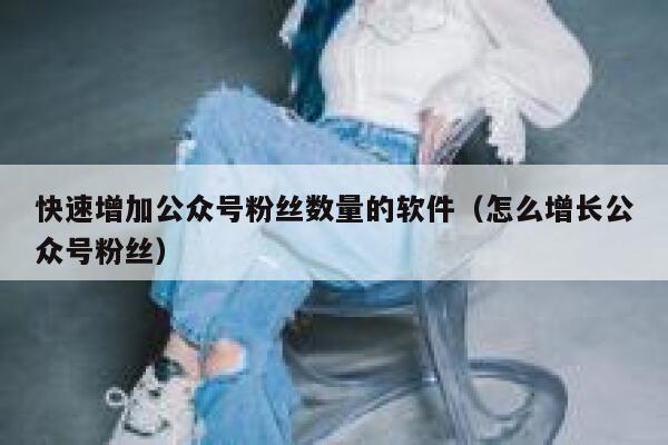 快速增加公众号粉丝数量的软件（怎么增长公众号粉丝） 第1张