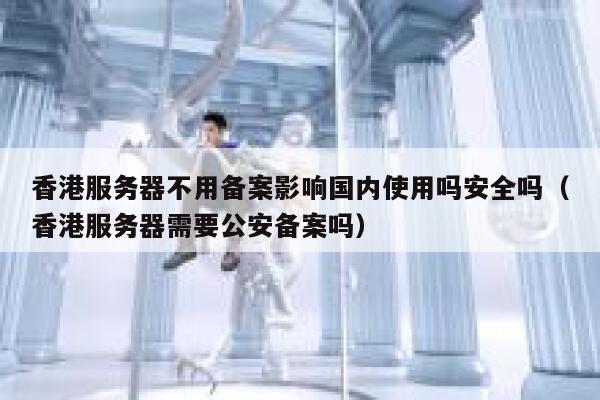 香港服务器不用备案影响国内使用吗安全吗（香港服务器需要公安备案吗） 第1张