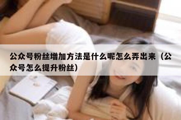 公众号粉丝增加方法是什么呢怎么弄出来（公众号怎么提升粉丝） 第1张