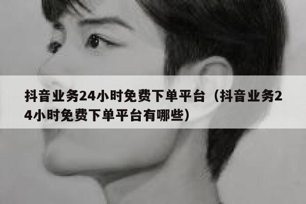 抖音业务24小时免费下单平台（抖音业务24小时免费下单平台有哪些） 第1张