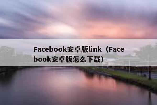 Facebook安卓版link（Facebook安卓版怎么下载） 第1张