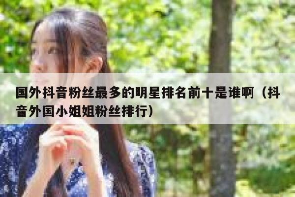 国外抖音粉丝最多的明星排名前十是谁啊（抖音外国小姐姐粉丝排行） 第1张