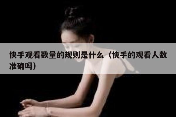 快手观看数量的规则是什么（快手的观看人数准确吗） 第1张