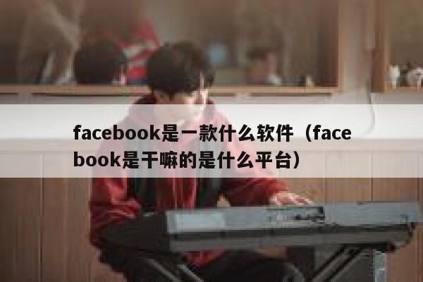facebook是一款什么软件（facebook是干嘛的是什么平台） 第1张