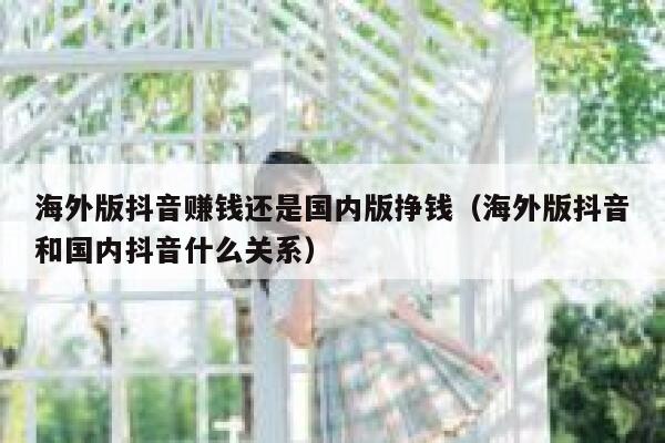 海外版抖音赚钱还是国内版挣钱（海外版抖音和国内抖音什么关系） 第1张