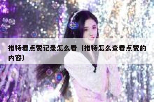 推特看点赞记录怎么看（推特怎么查看点赞的内容） 第1张