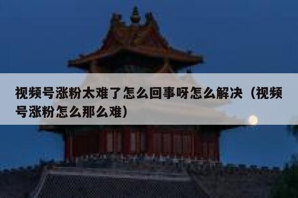 视频号涨粉太难了怎么回事呀怎么解决（视频号涨粉怎么那么难） 第1张