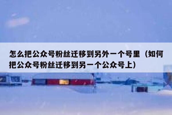 怎么把公众号粉丝迁移到另外一个号里（如何把公众号粉丝迁移到另一个公众号上） 第1张