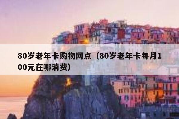 80岁老年卡购物网点（80岁老年卡每月100元在哪消费） 第1张