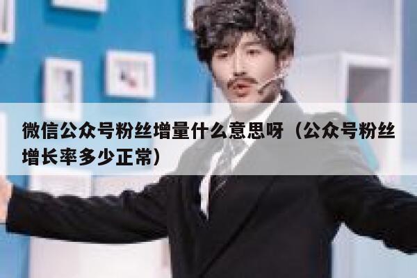 微信公众号粉丝增量什么意思呀（公众号粉丝增长率多少正常） 第1张