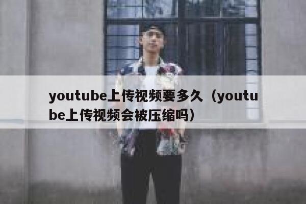 youtube上传视频要多久（youtube上传视频会被压缩吗） 第1张