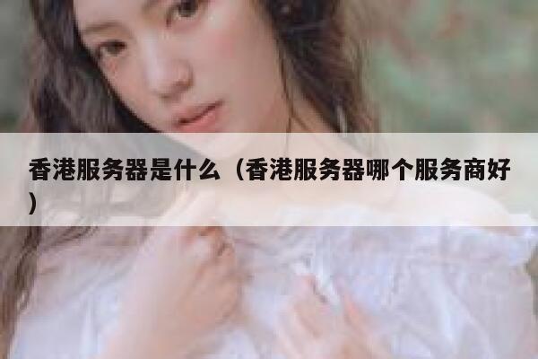 香港服务器是什么（香港服务器哪个服务商好） 第1张