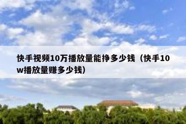 快手视频10万播放量能挣多少钱（快手10w播放量赚多少钱） 第1张