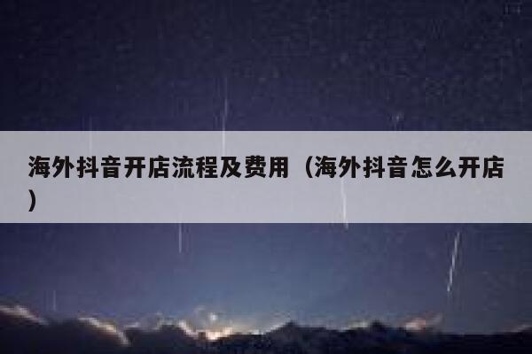 海外抖音开店流程及费用（海外抖音怎么开店） 第1张