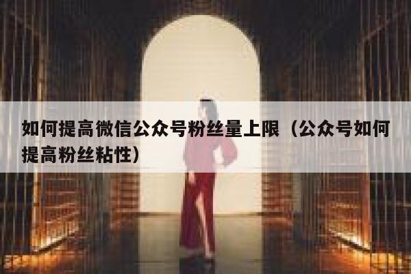 如何提高微信公众号粉丝量上限（公众号如何提高粉丝粘性） 第1张
