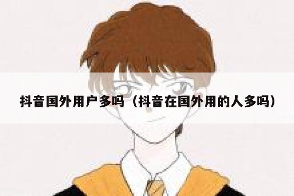 抖音国外用户多吗（抖音在国外用的人多吗） 第1张