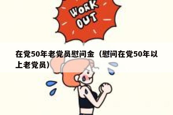 在党50年老党员慰问金（慰问在党50年以上老党员） 第1张
