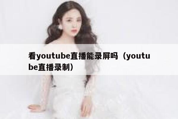 看youtube直播能录屏吗（youtube直播录制） 第1张