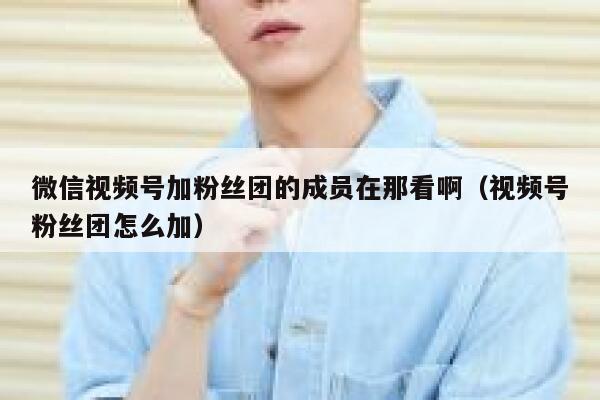 微信视频号加粉丝团的成员在那看啊（视频号粉丝团怎么加） 第1张