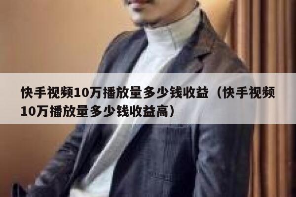 快手视频10万播放量多少钱收益（快手视频10万播放量多少钱收益高） 第1张