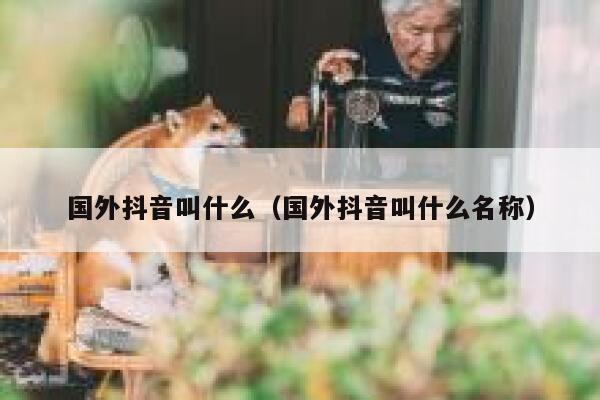 国外抖音叫什么（国外抖音叫什么名称） 第1张